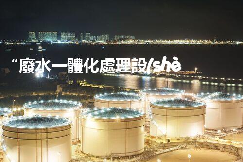“廢水一體化處理設(shè)備，綠色環(huán)保新標桿！